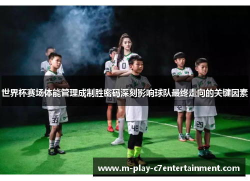 世界杯赛场体能管理成制胜密码深刻影响球队最终走向的关键因素
