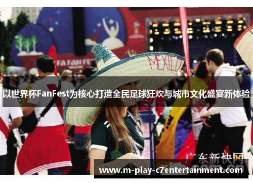 以世界杯FanFest为核心打造全民足球狂欢与城市文化盛宴新体验