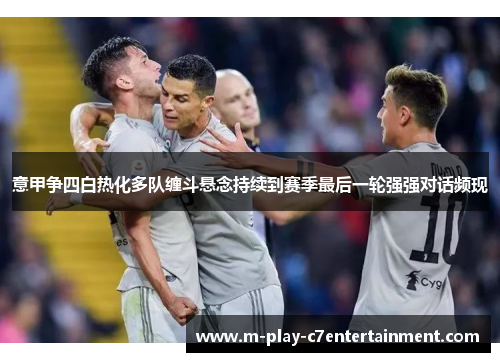意甲争四白热化多队缠斗悬念持续到赛季最后一轮强强对话频现