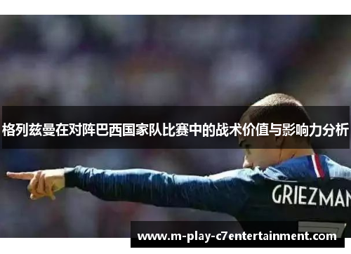 格列兹曼在对阵巴西国家队比赛中的战术价值与影响力分析