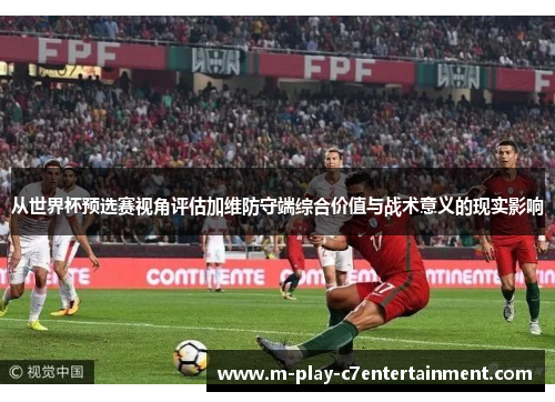 从世界杯预选赛视角评估加维防守端综合价值与战术意义的现实影响 从世界杯预选赛视角评估加维防守端综合价值与战术意义的现实影响