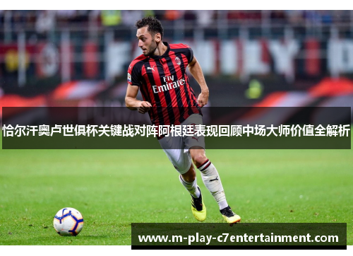 恰尔汗奥卢世俱杯关键战对阵阿根廷表现回顾中场大师价值全解析