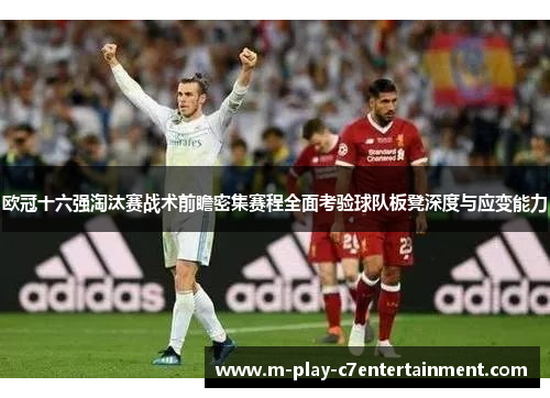 欧冠十六强淘汰赛战术前瞻密集赛程全面考验球队板凳深度与应变能力