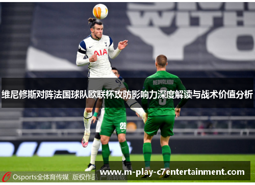 维尼修斯对阵法国球队欧联杯攻防影响力深度解读与战术价值分析 维尼修斯对阵法国球队欧联杯攻防影响力深度解读与战术价值分析