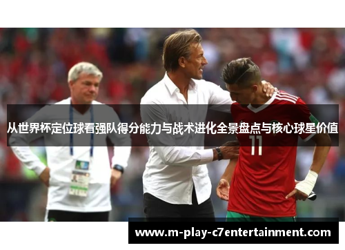 从世界杯定位球看强队得分能力与战术进化全景盘点与核心球星价值 从世界杯定位球看强队得分能力与战术进化全景盘点与核心球星价值