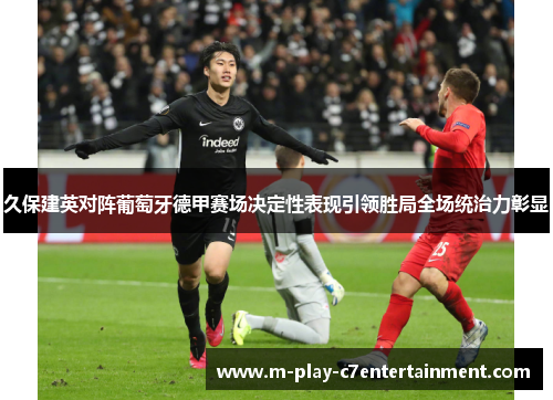 久保建英对阵葡萄牙德甲赛场决定性表现引领胜局全场统治力彰显 久保建英对阵葡萄牙德甲赛场决定性表现引领胜局全场统治力彰显