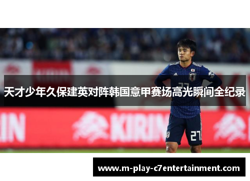 天才少年久保建英对阵韩国意甲赛场高光瞬间全纪录