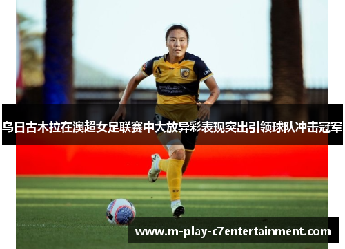 乌日古木拉在澳超女足联赛中大放异彩表现突出引领球队冲击冠军
