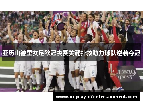 亚历山德里女足欧冠决赛关键扑救助力球队逆袭夺冠 亚历山德里女足欧冠决赛关键扑救助力球队逆袭夺冠