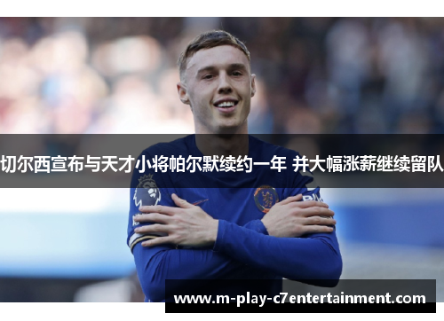 切尔西宣布与天才小将帕尔默续约一年 并大幅涨薪继续留队 切尔西宣布与天才小将帕尔默续约一年 并大幅涨薪继续留队
