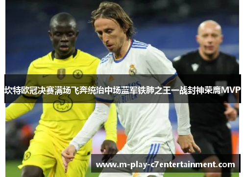 坎特欧冠决赛满场飞奔统治中场蓝军铁肺之王一战封神荣膺MVP