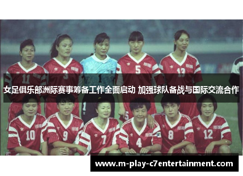 女足俱乐部洲际赛事筹备工作全面启动 加强球队备战与国际交流合作