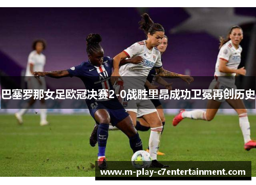 巴塞罗那女足欧冠决赛2-0战胜里昂成功卫冕再创历史