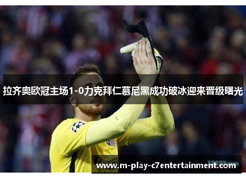 拉齐奥欧冠主场1-0力克拜仁慕尼黑成功破冰迎来晋级曙光