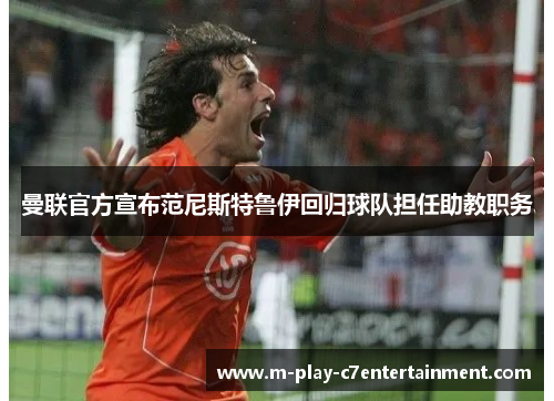曼联官方宣布范尼斯特鲁伊回归球队担任助教职务 曼联官方宣布范尼斯特鲁伊回归球队担任助教职务