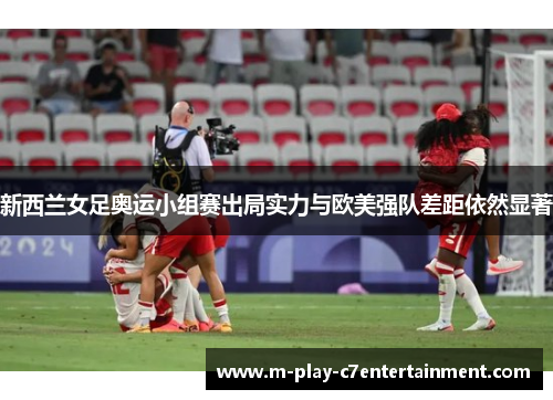 新西兰女足奥运小组赛出局实力与欧美强队差距依然显著