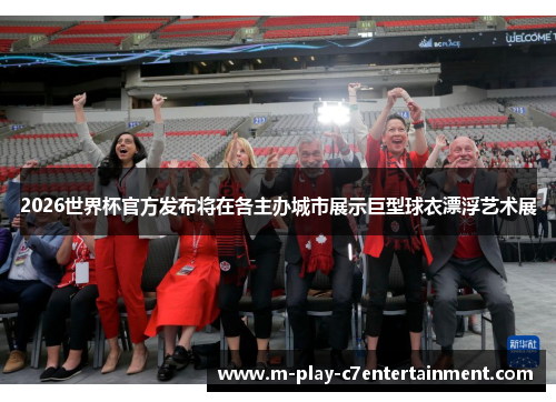 2026世界杯官方发布将在各主办城市展示巨型球衣漂浮艺术展 2026世界杯官方发布将在各主办城市展示巨型球衣漂浮艺术展