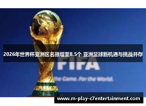 2026年世界杯亚洲区名额增至8.5个 亚洲足球新机遇与挑战并存 2026年世界杯亚洲区名额增至8.5个 亚洲足球新机遇与挑战并存