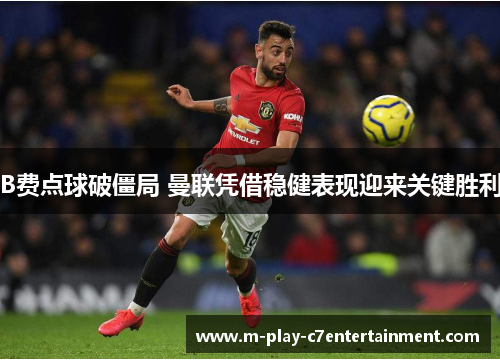 B费点球破僵局 曼联凭借稳健表现迎来关键胜利 B费点球破僵局 曼联凭借稳健表现迎来关键胜利