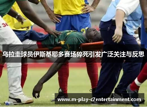 乌拉圭球员伊斯基耶多赛场猝死引发广泛关注与反思 乌拉圭球员伊斯基耶多赛场猝死引发广泛关注与反思