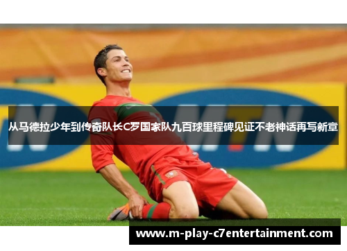从马德拉少年到传奇队长C罗国家队九百球里程碑见证不老神话再写新章 从马德拉少年到传奇队长C罗国家队九百球里程碑见证不老神话再写新章