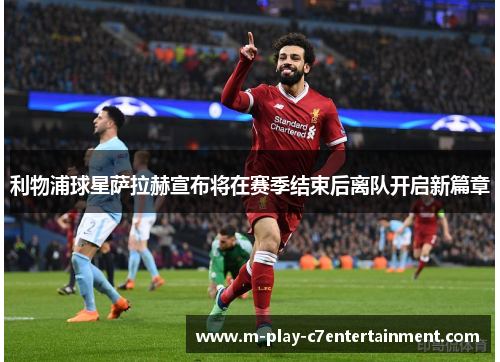 利物浦球星萨拉赫宣布将在赛季结束后离队开启新篇章