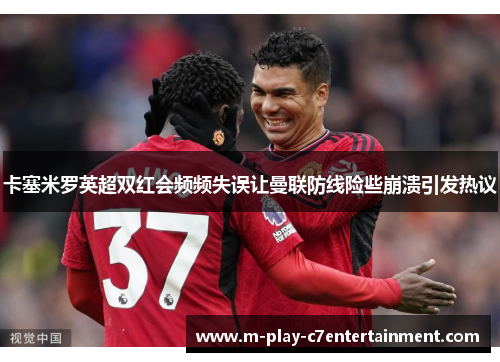 卡塞米罗英超双红会频频失误让曼联防线险些崩溃引发热议 卡塞米罗英超双红会频频失误让曼联防线险些崩溃引发热议