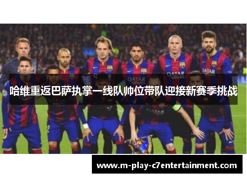 哈维重返巴萨执掌一线队帅位带队迎接新赛季挑战 哈维重返巴萨执掌一线队帅位带队迎接新赛季挑战