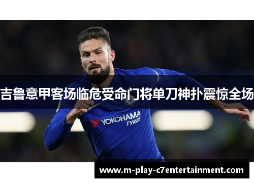吉鲁意甲客场临危受命门将单刀神扑震惊全场 吉鲁意甲客场临危受命门将单刀神扑震惊全场
