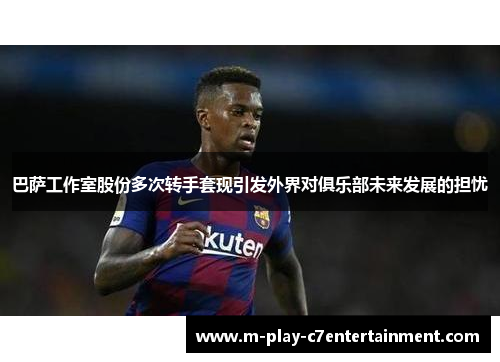 巴萨工作室股份多次转手套现引发外界对俱乐部未来发展的担忧 巴萨工作室股份多次转手套现引发外界对俱乐部未来发展的担忧