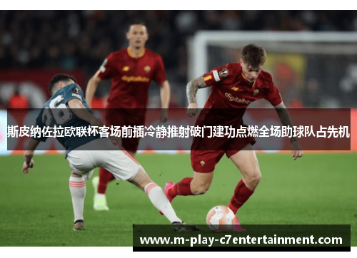 斯皮纳佐拉欧联杯客场前插冷静推射破门建功点燃全场助球队占先机