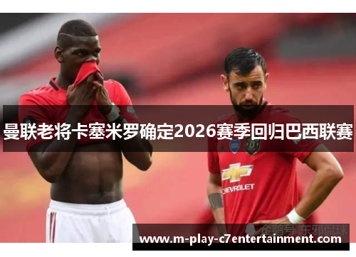曼联老将卡塞米罗确定2026赛季回归巴西联赛