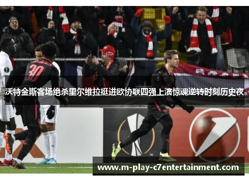 沃特金斯客场绝杀里尔维拉挺进欧协联四强上演惊魂逆转时刻历史夜