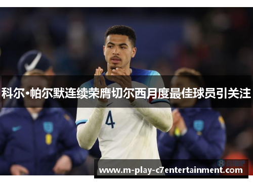 科尔·帕尔默连续荣膺切尔西月度最佳球员引关注