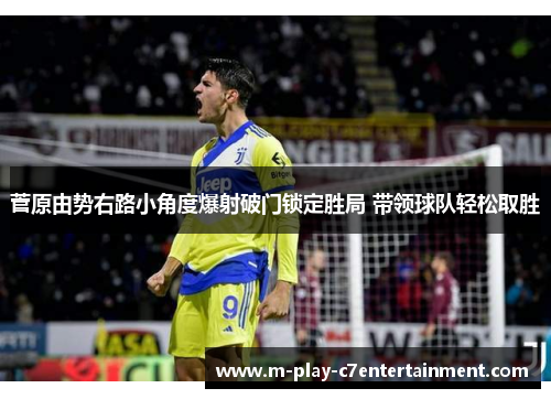 菅原由势右路小角度爆射破门锁定胜局 带领球队轻松取胜