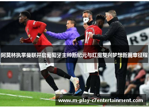 阿莫林执掌曼联开启葡萄牙主帅新纪元与红魔复兴梦想新篇章征程