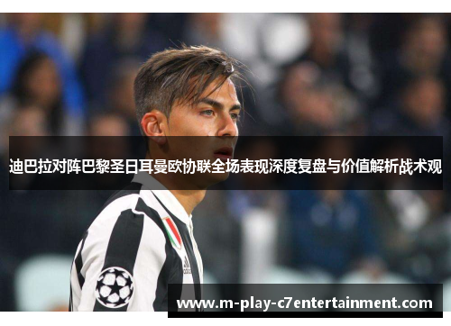 迪巴拉对阵巴黎圣日耳曼欧协联全场表现深度复盘与价值解析战术观