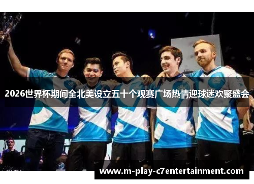 2026世界杯期间全北美设立五十个观赛广场热情迎球迷欢聚盛会 2026世界杯期间全北美设立五十个观赛广场热情迎球迷欢聚盛会