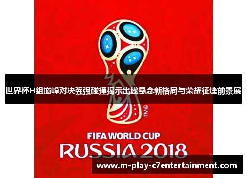 世界杯H组巅峰对决强强碰撞揭示出线悬念新格局与荣耀征途前景展 世界杯H组巅峰对决强强碰撞揭示出线悬念新格局与荣耀征途前景展
