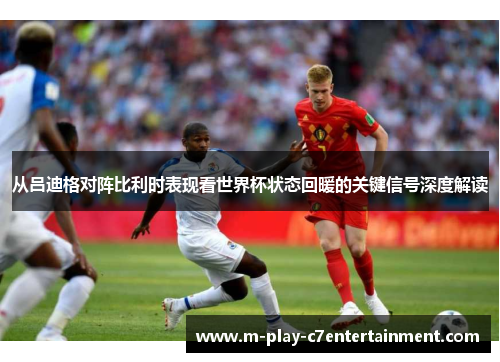 从吕迪格对阵比利时表现看世界杯状态回暖的关键信号深度解读