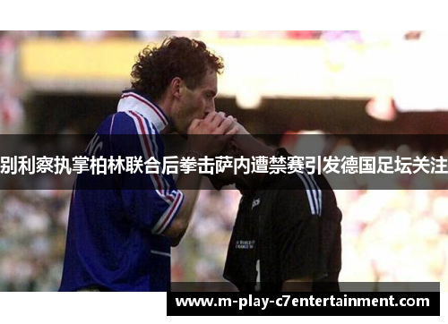 别利察执掌柏林联合后拳击萨内遭禁赛引发德国足坛关注