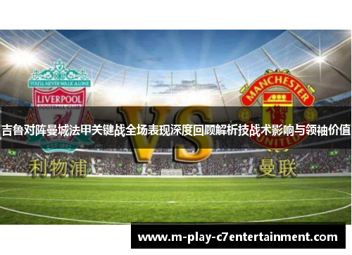 吉鲁对阵曼城法甲关键战全场表现深度回顾解析技战术影响与领袖价值 吉鲁对阵曼城法甲关键战全场表现深度回顾解析技战术影响与领袖价值