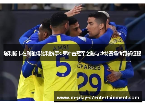 塔利斯卡在利雅得胜利携手C罗冲击冠军之路与沙特赛场传奇新征程