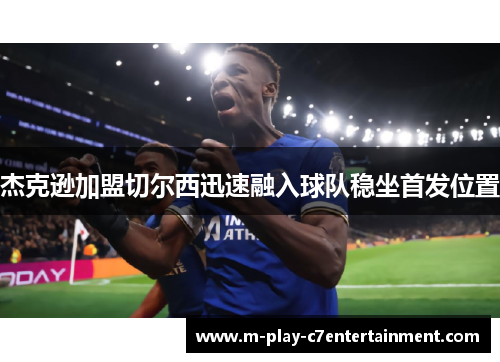 杰克逊加盟切尔西迅速融入球队稳坐首发位置 杰克逊加盟切尔西迅速融入球队稳坐首发位置
