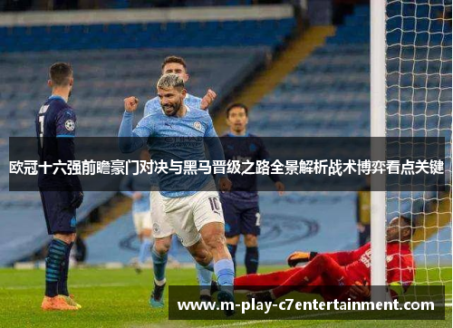 欧冠十六强前瞻豪门对决与黑马晋级之路全景解析战术博弈看点关键 欧冠十六强前瞻豪门对决与黑马晋级之路全景解析战术博弈看点关键