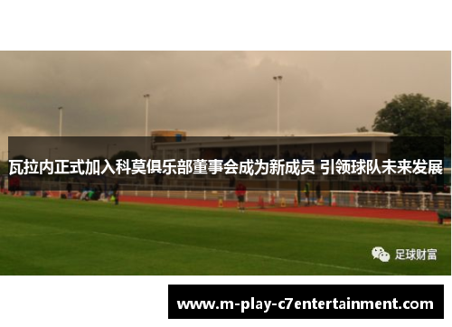瓦拉内正式加入科莫俱乐部董事会成为新成员 引领球队未来发展 瓦拉内正式加入科莫俱乐部董事会成为新成员 引领球队未来发展