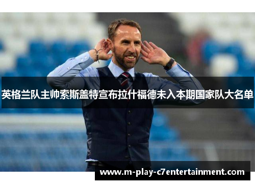 英格兰队主帅索斯盖特宣布拉什福德未入本期国家队大名单 英格兰队主帅索斯盖特宣布拉什福德未入本期国家队大名单