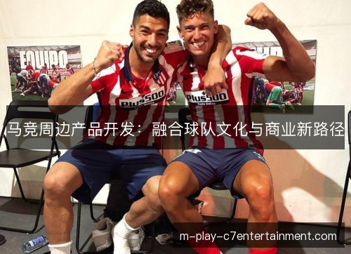 马竞周边产品开发：融合球队文化与商业新路径