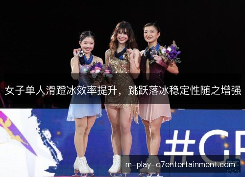女子单人滑蹬冰效率提升，跳跃落冰稳定性随之增强